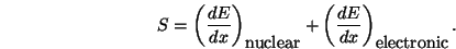 \begin{displaymath}
S = \left( \frac{dE}{dx} \right)_{\mbox{nuclear}} +
\left( \frac{dE}{dx}\right)_{\mbox{electronic}}.
\end{displaymath}